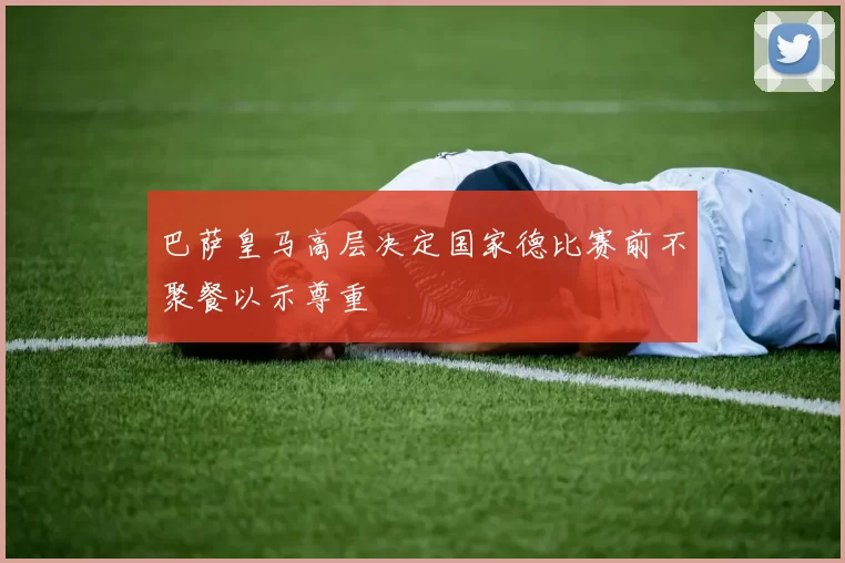 巴萨皇马高层决定国家德比赛前不聚餐以示尊重