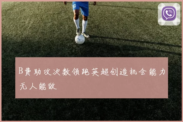B费助攻次数领跑英超创造机会能力无人能敌