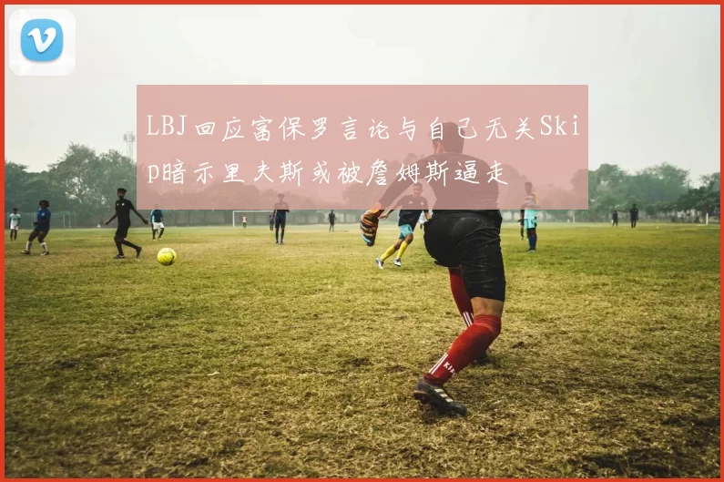 LBJ回应富保罗言论与自己无关Skip暗示里夫斯或被詹姆斯逼走
