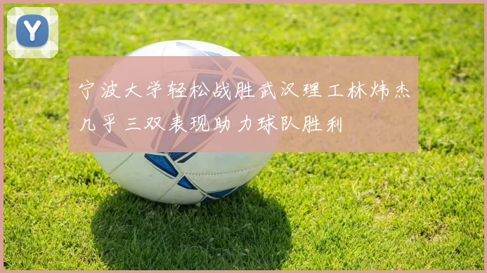 宁波大学轻松战胜武汉理工林炜杰几乎三双表现助力球队胜利