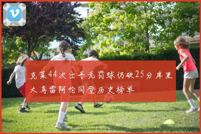 克莱44次出手无罚球仍砍25分库里大鸟雷阿伦同登历史榜单