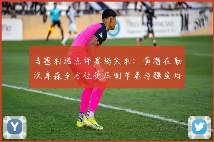 马塞利诺点评客场失利：黄潜在勒沃库森全方位受压制节奏与强度均不敌对手