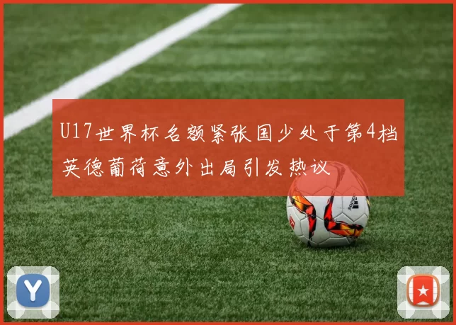 U17世界杯名额紧张国少处于第4档英德葡荷意外出局引发热议