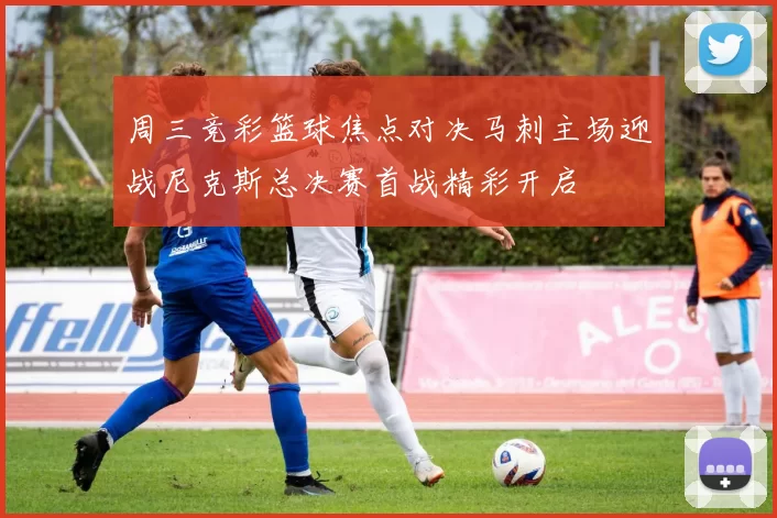 周三竞彩篮球焦点对决马刺主场迎战尼克斯总决赛首战精彩开启