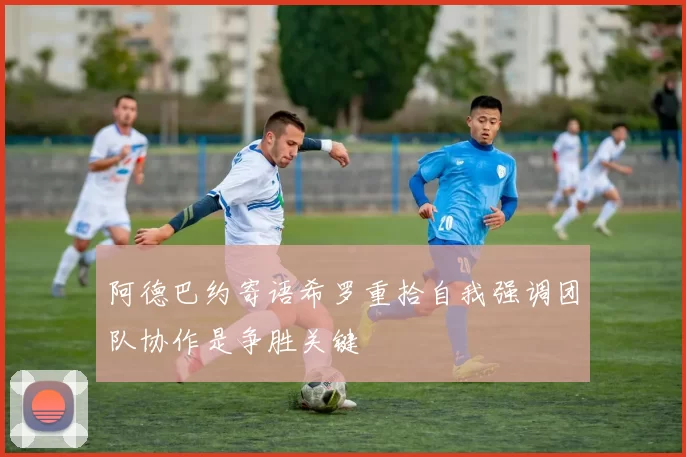 阿德巴约寄语希罗重拾自我强调团队协作是争胜关键