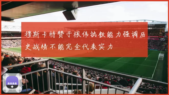 穆斯卡特赞于根伟执教能力强调历史战绩不能完全代表实力