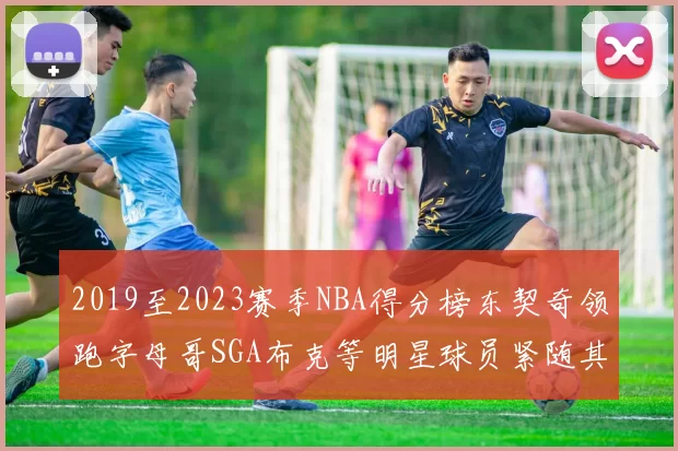 2019至2023赛季NBA得分榜东契奇领跑字母哥SGA布克等明星球员紧随其后
