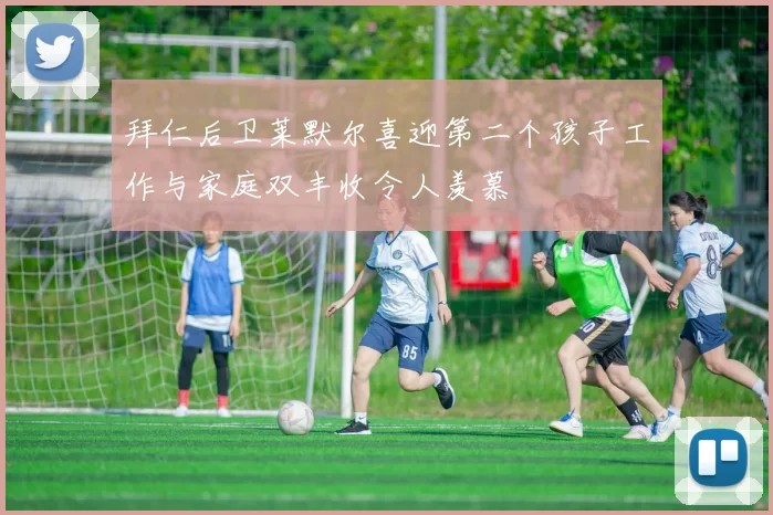 拜仁后卫莱默尔喜迎第二个孩子工作与家庭双丰收令人羡慕