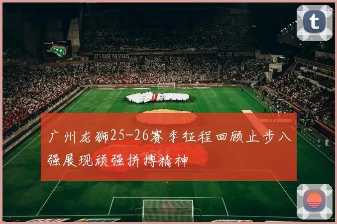 广州龙狮25-26赛季征程回顾止步八强展现顽强拼搏精神