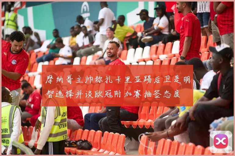 摩纳哥主帅称扎卡里亚踢后卫是明智选择并谈欧冠附加赛抽签态度