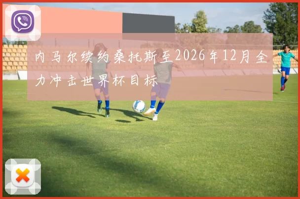内马尔续约桑托斯至2026年12月全力冲击世界杯目标