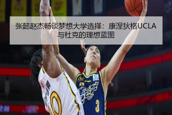 张懿赵杰畅谈梦想大学选择：康涅狄格UCLA与杜克的理想蓝图